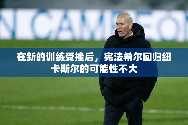 在新的训练受挫后，宪法希尔回归纽卡斯尔的可能性不大