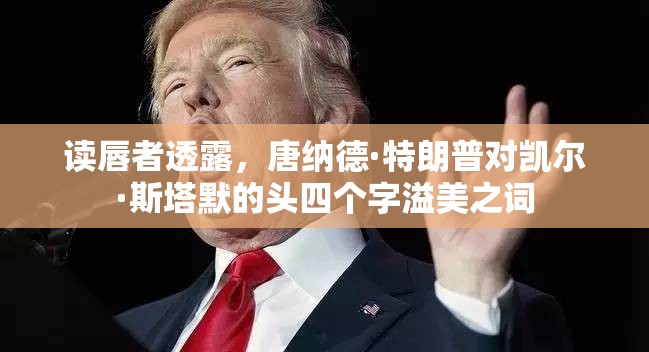 读唇者透露，唐纳德·特朗普对凯尔·斯塔默的头四个字溢美之词