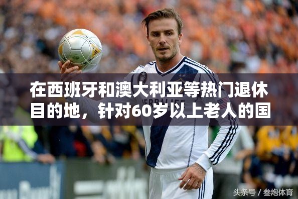 在西班牙和澳大利亚等热门退休目的地，针对60岁以上老人的国家养老金规定